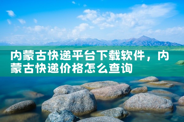 内蒙古快递平台下载软件
