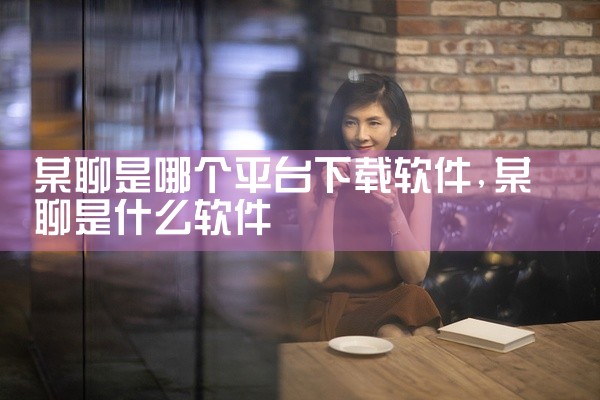 某聊是哪个平台下载软件