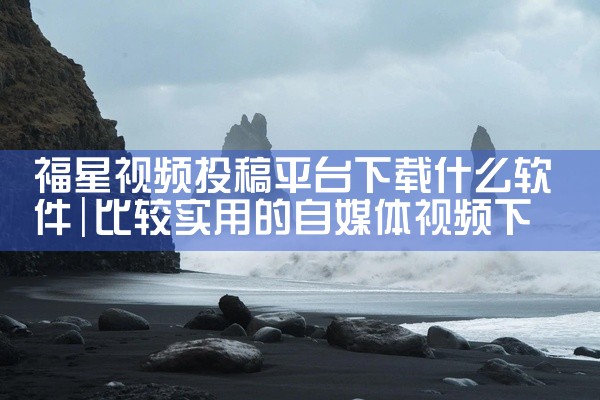 福星视频投稿平台下载什么软件