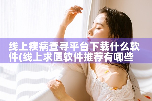 线上疾病查寻平台下载什么软件